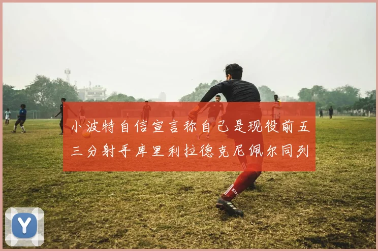 小波特自信宣言称自己是现役前五三分射手库里利拉德克尼佩尔同列其中