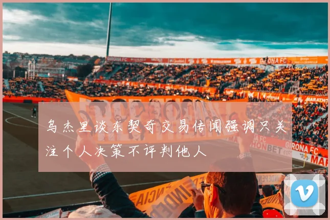 乌杰里谈东契奇交易传闻强调只关注个人决策不评判他人