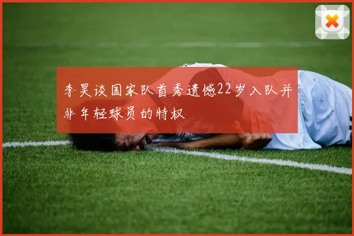 李昊谈国家队首秀遗憾22岁入队并非年轻球员的特权