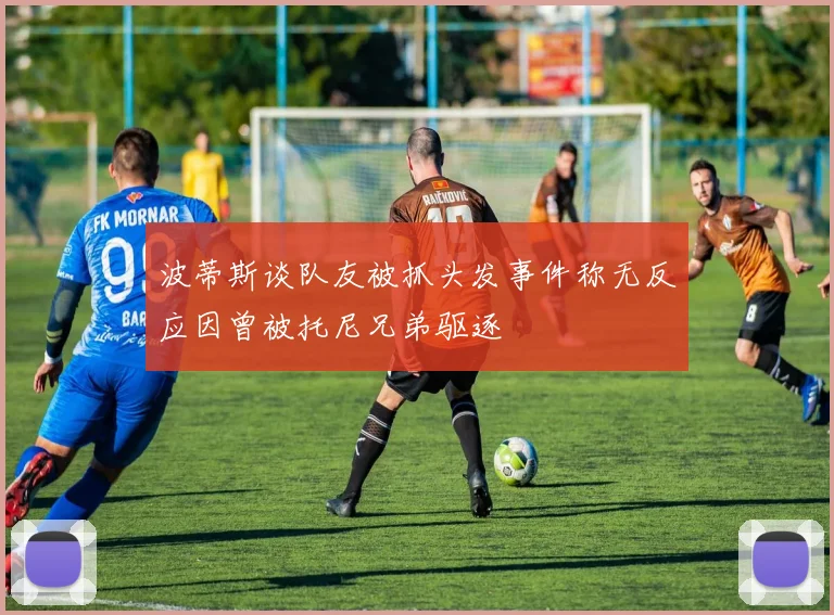 波蒂斯谈队友被抓头发事件称无反应因曾被托尼兄弟驱逐