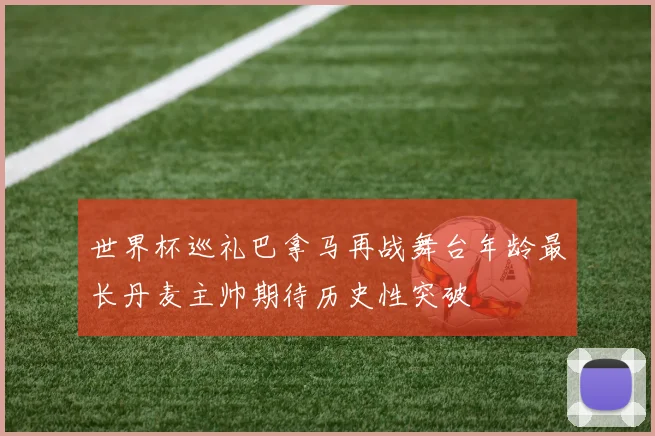 世界杯巡礼巴拿马再战舞台年龄最长丹麦主帅期待历史性突破
