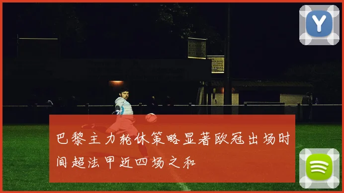巴黎主力轮休策略显著欧冠出场时间超法甲近四场之和
