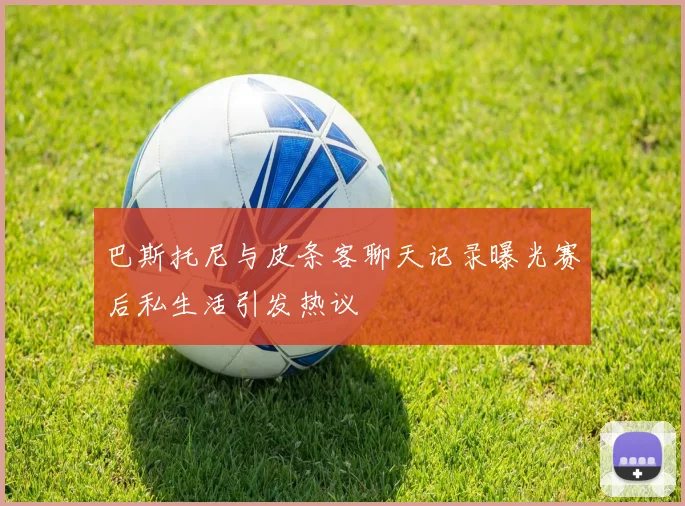 巴斯托尼与皮条客聊天记录曝光赛后私生活引发热议
