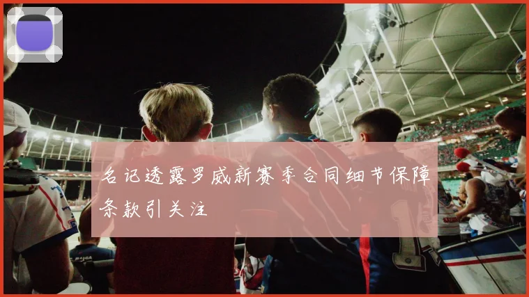 名记透露罗威新赛季合同细节保障条款引关注