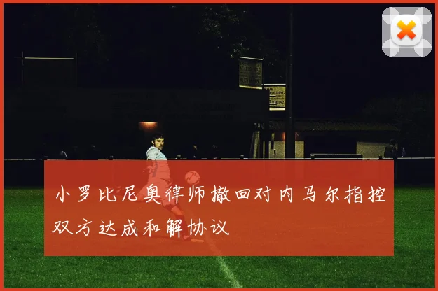 小罗比尼奥律师撤回对内马尔指控双方达成和解协议