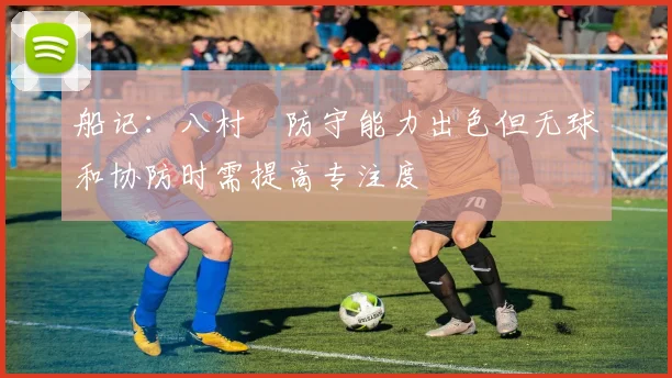 船记：八村塁防守能力出色但无球和协防时需提高专注度