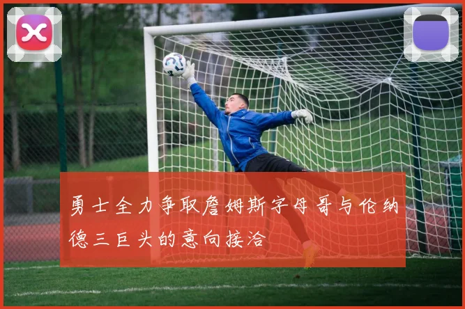 勇士全力争取詹姆斯字母哥与伦纳德三巨头的意向接洽