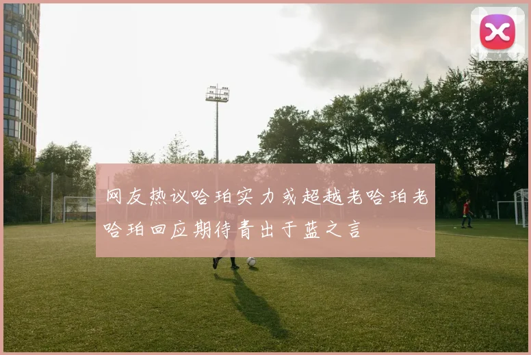 网友热议哈珀实力或超越老哈珀老哈珀回应期待青出于蓝之言