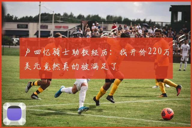 卢回忆骑士助教经历：我开价220万美元竟然真的被满足了