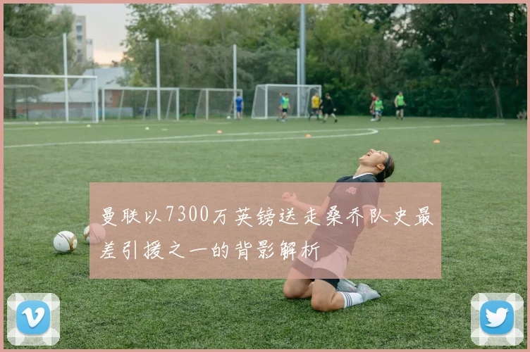 曼联以7300万英镑送走桑乔队史最差引援之一的背影解析