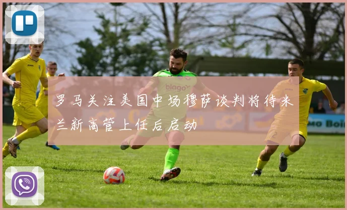 罗马关注美国中场穆萨谈判将待米兰新高管上任后启动
