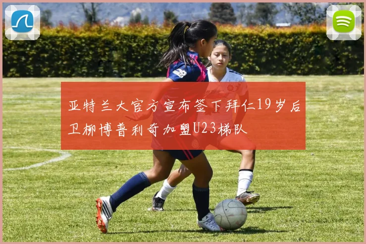 亚特兰大官方宣布签下拜仁19岁后卫柳博普利奇加盟U23梯队