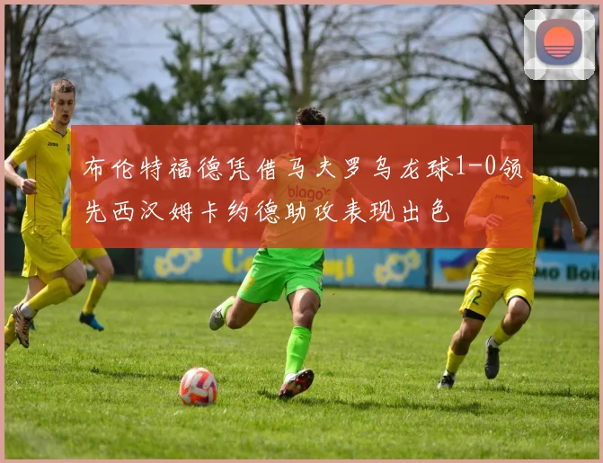 布伦特福德凭借马夫罗乌龙球1-0领先西汉姆卡约德助攻表现出色