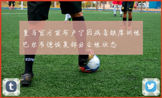 皇马官方宣布卢宁因病毒缺席训练巴尔韦德恢复部分合练状态
