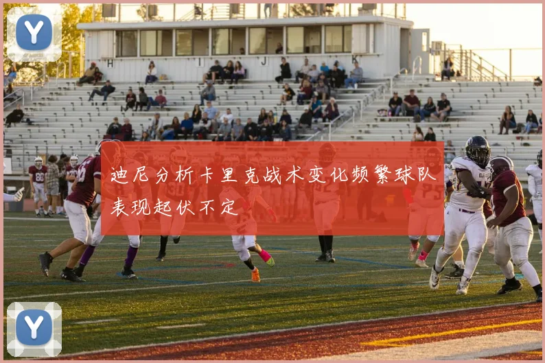 迪尼分析卡里克战术变化频繁球队表现起伏不定