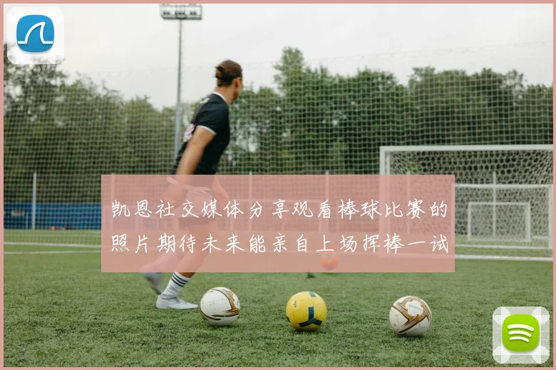 凯恩社交媒体分享观看棒球比赛的照片期待未来能亲自上场挥棒一试