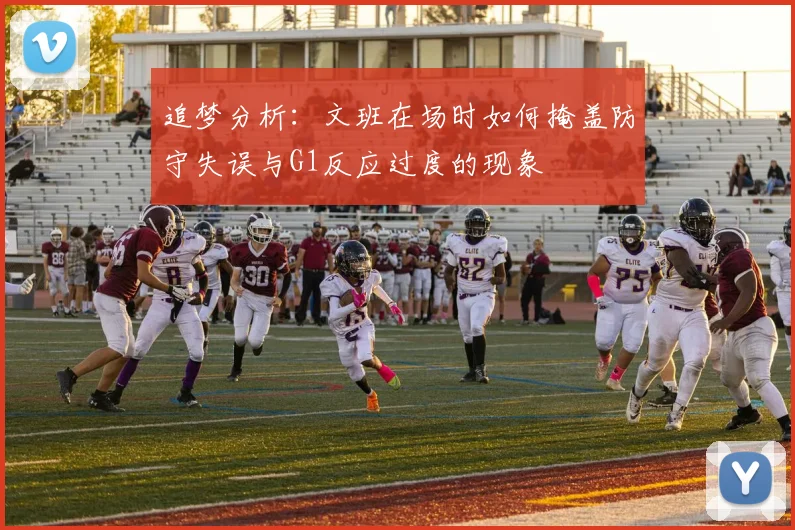 追梦分析：文班在场时如何掩盖防守失误与G1反应过度的现象